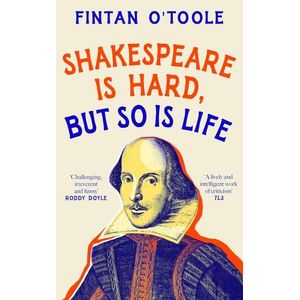 SHAKESPEARE IS HARD, BUT SO IS LIFE - FINTAN O'TOOLE