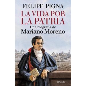 LA VIDA POR LA PATRIA - UNA BIOGRAFIA DE MARIANO MORENO