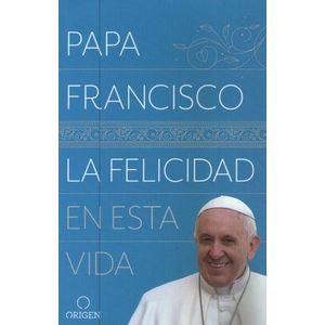 LA FELICIDAD EN ESTA VIDA - PAPA FRANCISCO
