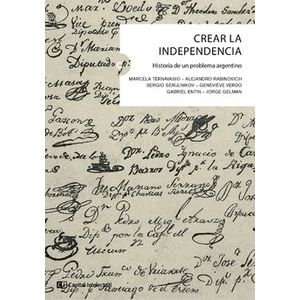 CREAR LA INDEPENDENCIA. HISTORIA DE UN PROBLEMA ARGENTINO -