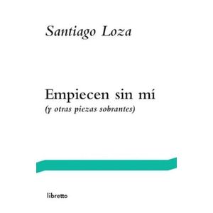 EMPIECEN SIN MI (Y OTRAS PIEZAS SOBRANTES) - SANTIAGO LOZA