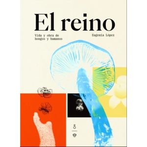 EL REINO - VIDA Y OBRA DE HONGOS Y HUMANOS - EUGENIA LOPEZ