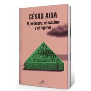 EL JARDINERO, EL ESCULTOR Y EL FUGITIVO - CESAR AIRA
