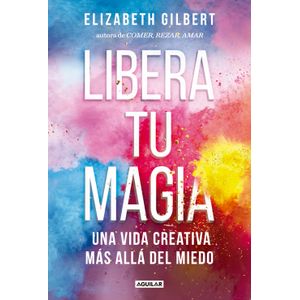 LIBERA TU MAGIA: UNA VIDA CREATIVA MÁS ALLÁ DEL MIEDO