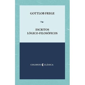 ESCRITOS LOGICO FILOSOFICOS - GOTTLOB FREGE - COLIHUE CLASIC