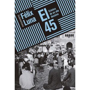 EL 45 - CRONICA DE UN AÑO DECISIVO- FELIX LUNA